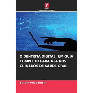 Priyadarshi, Surbhi O Dentista Digital: Um Guia Completo Para a Ia Nos Cuidados de Saúde Oral Priyadarshi, Surbhi O Dentista Digital: Um Guia Completo Para a Ia Nos Cuidados de Saúde Oral