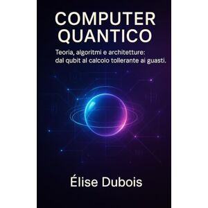 Dubois, Élise Computer Quantico: Teoria, algoritmi e architetture: dal qubit al calcolo tollerante ai guasti. Dubois, Élise Computer Quantico: Teoria, algoritmi e architetture: dal qubit al calcolo tollerante ai guasti.
