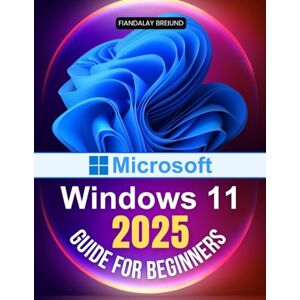 Fiandalay Breiund Microsoft Windows 11 2025 Guide for Beginners: The Ultimate Beginner's Guide to Mastering Microsoft's Latest Operating System with Tips on Customization, Security, and Performance Fiandalay Breiund Microsoft Windows 11 2025 Guide for Beginners: The Ultimate Beginner's Guide to Mastering Microsoft's Latest Operating System with Tips on Customization, Security, and Performance
