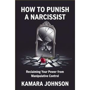 Johnson, Kamara How to Punish a Narcissist: Reclaiming Your Power from Manipulative Control Johnson, Kamara How to Punish a Narcissist: Reclaiming Your Power from Manipulative Control