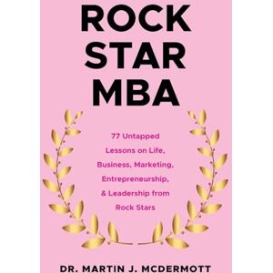 McDermott, Dr Martin J Rock Star MBA: 77 Untapped Lessons on Life, Business, Marketing, Entrepreneurship, & Leadership from Rock Stars McDermott, Dr Martin J Rock Star MBA: 77 Untapped Lessons on Life, Business, Marketing, Entrepreneurship, & Leadership from Rock Stars