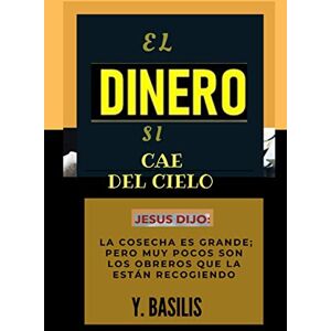 BASILIS, Y. El DiNERO si Cae del Cielo: Jesus dijo: "La Cosecha es Grande; pero pocos son los Obreros que la están Recogiendo BASILIS, Y. El DiNERO si Cae del Cielo: Jesus dijo: "La Cosecha es Grande; pero pocos son los Obreros que la están Recogiendo