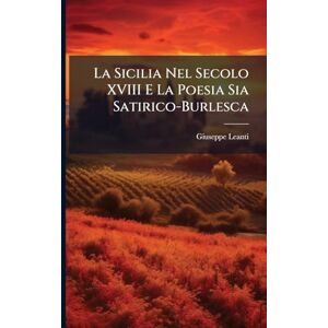 Leanti, Giuseppe La Sicilia Nel Secolo XVIII E La Poesia Sia Satirico-Burlesca Leanti, Giuseppe La Sicilia Nel Secolo XVIII E La Poesia Sia Satirico-Burlesca