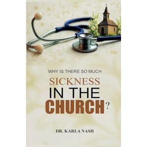 Nash, Karla Why Is There So Much Sickness In The Church? Nash, Karla Why Is There So Much Sickness In The Church?