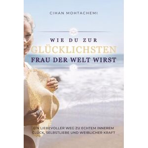 Mohtachemi, Cihan Wie du zur glücklichsten Frau der Welt wirst: Ein liebevoller Weg zu echtem innerem Glück, Selbstliebe und weiblicher Kraft Mohtachemi, Cihan Wie du zur glücklichsten Frau der Welt wirst: Ein liebevoller Weg zu echtem innerem Glück, Selbstliebe und weiblicher Kraft