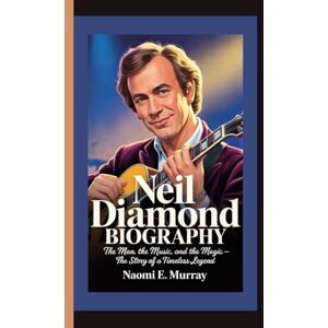 E. Murray, Naomi NEIL DIAMOND: The Man, the Music, and the Magic — The Story of a Timeless Legend E. Murray, Naomi NEIL DIAMOND: The Man, the Music, and the Magic — The Story of a Timeless Legend