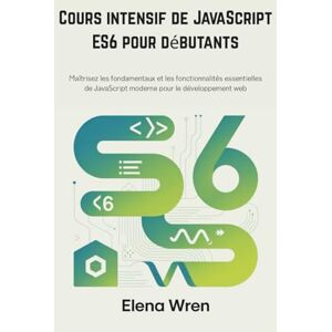 Wren, Elena Cours intensif de JavaScript ES6 pour débutants: Maîtrisez les fondamentaux et les fonctionnalités essentielles de JavaScript moderne pour le développement web Wren, Elena Cours intensif de JavaScript ES6 pour débutants: Maîtrisez les fondamentaux et les fonctionnalités essentielles de JavaScript moderne pour le développement web