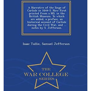 Tullie, Isaac A Narrative of the Siege of Carlisle in 1644-5. Now First Printed from a Ms. in the British Museum. to Which Are Added, a Preface, an Historical ... Notes by S. Jefferson. War College Series Tullie, Isaac A Narrative of the Siege of Carlisle in 1644-5. Now First Printed from a Ms. in the British Museum. to Which Are Added, a Preface, an Historical ... Notes by S. Jefferson. War College Series