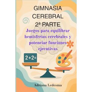 Ledesma, Adriana del Valle GIMNASIA CEREBRAL 2ª PARTE: Juegos para equilibrar hemisferios cerebrales y potenciar funciones ejecutivas. Ledesma, Adriana del Valle GIMNASIA CEREBRAL 2ª PARTE: Juegos para equilibrar hemisferios cerebrales y potenciar funciones ejecutivas.