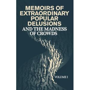 MACKAY, CHARLES MEMOIRS OF EXTRAORDINARY POPULAR DELUSIONS AND THE MADNESS OF CROWDS — VOLUME I: A Historical Exploration of Mass Hysteria, Financial Bubbles, Irrational Beliefs, and the Psychology of Crowds MACKAY, CHARLES MEMOIRS OF EXTRAORDINARY POPULAR DELUSIONS AND THE MADNESS OF CROWDS — VOLUME I: A Historical Exploration of Mass Hysteria, Financial Bubbles, Irrational Beliefs, and the Psychology of Crowds