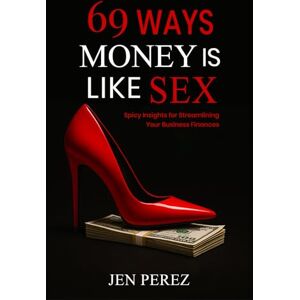 Perez, Jen 69 Ways Money is Like Sex: Spicy Insights for Streamlining Your Business Finances Perez, Jen 69 Ways Money is Like Sex: Spicy Insights for Streamlining Your Business Finances