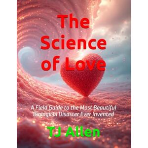 Allen, TJ The Science of Love: A Field Guide to the Most Beautiful Biological Disaster Ever Invented: 4 (The Science of Everything) Allen, TJ The Science of Love: A Field Guide to the Most Beautiful Biological Disaster Ever Invented: 4 (The Science of Everything)