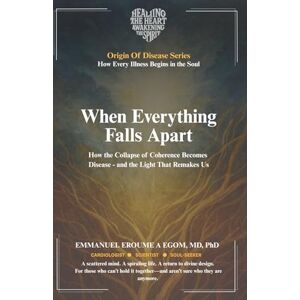 Eroumé A Egom, Emmanuel When Everything Falls Apart: How the Collapse of Coherence Becomes Disease—and the Light That Remakes Us (The Origin of Disease) Eroumé A Egom, Emmanuel When Everything Falls Apart: How the Collapse of Coherence Becomes Disease—and the Light That Remakes Us (The Origin of Disease)