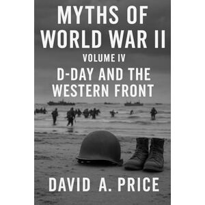 Price, David A. Myths of World War II Volume IV: D-Day and the Western Front (American Myths Series 2: American Wars) Price, David A. Myths of World War II Volume IV: D-Day and the Western Front (American Myths Series 2: American Wars)