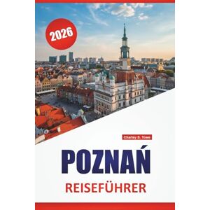 Towe, Charley S. POZNAŃ REISEFÜHRER 2026: Entdecken Sie Top-Attraktionen, versteckte Schätze, Essen, Kultur und Reisetipps für die Erkundung der historischen Stadt Polens Towe, Charley S. POZNAŃ REISEFÜHRER 2026: Entdecken Sie Top-Attraktionen, versteckte Schätze, Essen, Kultur und Reisetipps für die Erkundung der historischen Stadt Polens