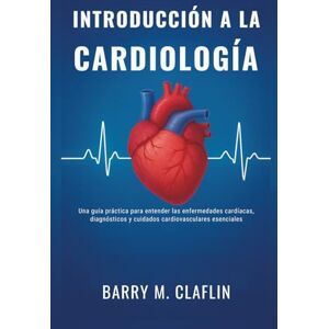 M. Claflin, Barry INTRODUCCIÓN A LA CARDIOLOGÍA: Una guía práctica para entender las enfermedades cardíacas, diagnósticos y cuidados cardiovasculares esenciales M. Claflin, Barry INTRODUCCIÓN A LA CARDIOLOGÍA: Una guía práctica para entender las enfermedades cardíacas, diagnósticos y cuidados cardiovasculares esenciales