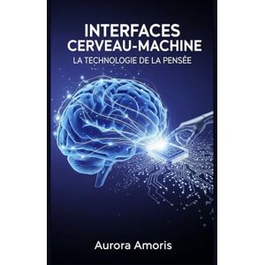 Amoris, Aurora Interfaces Cerveau-Machine: La Technologie de la Pensée: 5 (La transformation de la biologie humaine) Amoris, Aurora Interfaces Cerveau-Machine: La Technologie de la Pensée: 5 (La transformation de la biologie humaine)