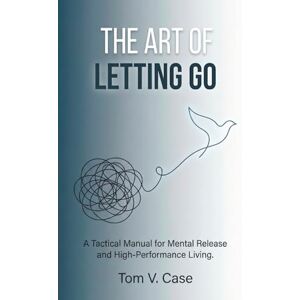 Case, Tom V. THE ART OF LETTING GO: A TACTICAL MANUAL FOR MENTAL RELEASE AND HIGH-PERFORMANCE LIVING Case, Tom V. THE ART OF LETTING GO: A TACTICAL MANUAL FOR MENTAL RELEASE AND HIGH-PERFORMANCE LIVING