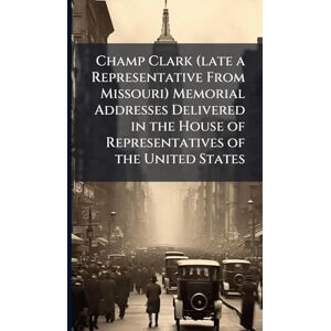 TBD Champ Clark (late a Representative From Missouri) Memorial Addresses Delivered in the House of Representatives of the United States TBD Champ Clark (late a Representative From Missouri) Memorial Addresses Delivered in the House of Representatives of the United States