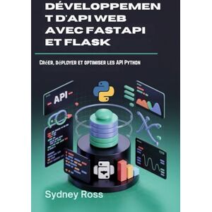 Ross, Sydney Développement d'API Web avec FastAPI et Flask: Créer, déployer et optimiser les API Python Ross, Sydney Développement d'API Web avec FastAPI et Flask: Créer, déployer et optimiser les API Python