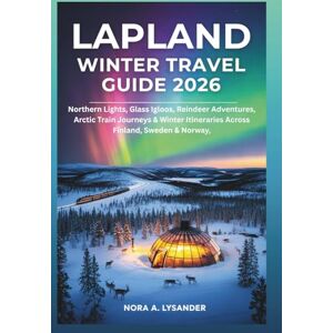 Lysander, Nora A. Lapland Winter Travel Guide 2026: Northern Lights, Glass Igloos, Reindeer Adventures, Arctic Train Journeys & Winter Itineraries Across Finland, Sweden & Norway Lysander, Nora A. Lapland Winter Travel Guide 2026: Northern Lights, Glass Igloos, Reindeer Adventures, Arctic Train Journeys & Winter Itineraries Across Finland, Sweden & Norway