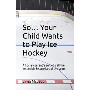 McLeod, Linea So… Your Child Wants to Play Ice Hockey: A hockey parent’s guide to all the essentials & surprises of the sport. McLeod, Linea So… Your Child Wants to Play Ice Hockey: A hockey parent’s guide to all the essentials & surprises of the sport.