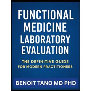 TANO MD PHD, BENOIT FUNCTIONAL MEDICINE LABORATORY EVALUATION: A Complete Guide for Modern Practitioners TANO MD PHD, BENOIT FUNCTIONAL MEDICINE LABORATORY EVALUATION: A Complete Guide for Modern Practitioners