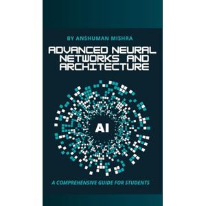 Mishra, Anshuman Advanced neural networks and architecture: A comprehensive guide for students (AI Course) Mishra, Anshuman Advanced neural networks and architecture: A comprehensive guide for students (AI Course)