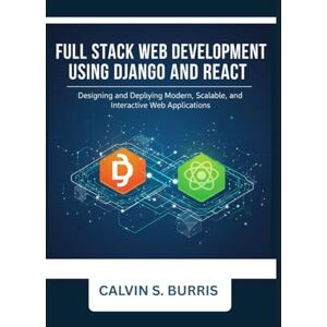 S. Burris, Calvin Full Stack Web Development with Django and React: Designing and Deploying Modern, Scalable, and Interactive Web Applications S. Burris, Calvin Full Stack Web Development with Django and React: Designing and Deploying Modern, Scalable, and Interactive Web Applications
