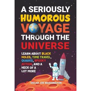Washington, Oscar Joe A Seriously Humorous Voyage Through the Universe: Learn about Black Holes, Time Travel, Quarks, Spooky Action, and a Heck of a Lot More Washington, Oscar Joe A Seriously Humorous Voyage Through the Universe: Learn about Black Holes, Time Travel, Quarks, Spooky Action, and a Heck of a Lot More
