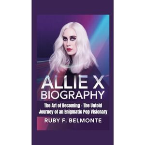 F. Belmonte, Ruby ALLIE X BIOGRAPHY: The Art of Becoming – The Untold Journey of an Enigmatic Pop Visionary F. Belmonte, Ruby ALLIE X BIOGRAPHY: The Art of Becoming – The Untold Journey of an Enigmatic Pop Visionary