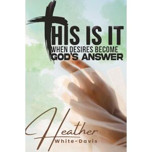 White-Davis, Heather THIS IS IT: WHEN DESIRES BECOME GOD’S ANSWERS White-Davis, Heather THIS IS IT: WHEN DESIRES BECOME GOD’S ANSWERS