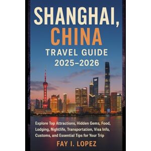 Lopez, Fay I. Shanghai, China Travel Guide 2025–2026: Explore Top Attractions, Hidden Gems, Food, Lodging, Nightlife, Transportation, Visa Info, Customs, and Essential Tips for Your Trip Lopez, Fay I. Shanghai, China Travel Guide 2025–2026: Explore Top Attractions, Hidden Gems, Food, Lodging, Nightlife, Transportation, Visa Info, Customs, and Essential Tips for Your Trip