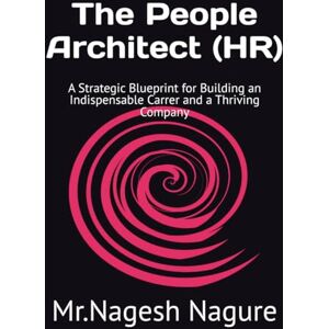 Nagure, Mr. Nagesh The People Architect (HR): A Strategic Blueprint for Building an Indispensable Carrer and a Thriving Company Nagure, Mr. Nagesh The People Architect (HR): A Strategic Blueprint for Building an Indispensable Carrer and a Thriving Company
