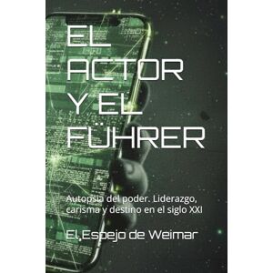 de Weimar, El Espejo EL ACTOR Y EL FÜHRER: Autopsia del poder. Liderazgo, carisma y destino en el siglo XXI de Weimar, El Espejo EL ACTOR Y EL FÜHRER: Autopsia del poder. Liderazgo, carisma y destino en el siglo XXI