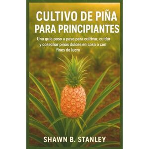 Stanley CULTIVO DE PIÑA PARA PRINCIPIANTES: Una guía paso a paso para cultivar, cuidar y cosechar piñas dulces en casa o con fines de lucro Stanley CULTIVO DE PIÑA PARA PRINCIPIANTES: Una guía paso a paso para cultivar, cuidar y cosechar piñas dulces en casa o con fines de lucro