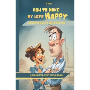 Bright, TB How to Make My Wife Happy, and How to Make My Sweetheart Mad: A Husband's Top-Secret Survival Manual (Family Chaos NOT Allowed) Bright, TB How to Make My Wife Happy, and How to Make My Sweetheart Mad: A Husband's Top-Secret Survival Manual (Family Chaos NOT Allowed)