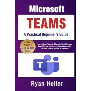 Heller, Ryan Microsoft Teams: A Practical Beginner’s Guide: How to Create Teams & Channels, Host Meetings, Share Files and Use Apps — Simple Lessons for Teachers, Remote Workers & Managers Heller, Ryan Microsoft Teams: A Practical Beginner’s Guide: How to Create Teams & Channels, Host Meetings, Share Files and Use Apps — Simple Lessons for Teachers, Remote Workers & Managers
