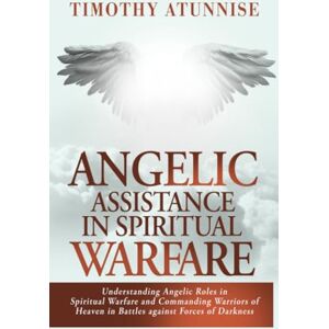 Atunnise, Timothy Angelic Assistance in Spiritual Warfare: Understanding Angelic Roles in Spiritual Warfare and Commanding Warriors of Heaven in Battles Against Forces of Darkness (Weapons of Spiritual Warfare) Atunnise, Timothy Angelic Assistance in Spiritual Warfare: Understanding Angelic Roles in Spiritual Warfare and Commanding Warriors of Heaven in Battles Against Forces of Darkness (Weapons of Spiritual Warfare)
