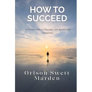 Marden, Orison Swett How to Succeed: Classic Success Wisdom Reimagined for Today’s Achievers Marden, Orison Swett How to Succeed: Classic Success Wisdom Reimagined for Today’s Achievers