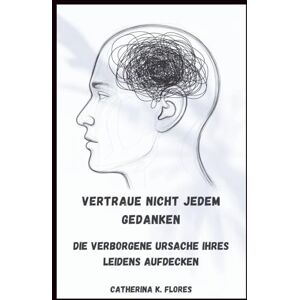 Flores, Catherina K. Vertraue nicht jedem Gedanken: Die verborgene Ursache Ihres Leidens aufdecken Flores, Catherina K. Vertraue nicht jedem Gedanken: Die verborgene Ursache Ihres Leidens aufdecken