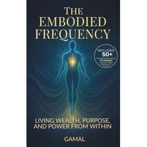 S, GAMAL The Embodied Frequency: Living Wealth, Purpose & Power from Within S, GAMAL The Embodied Frequency: Living Wealth, Purpose & Power from Within