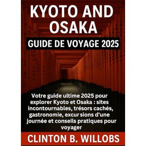 Willobs, Clinton B GUIDE DE VOYAGE KYOTO ET OSAKA 2025: Votre Guide Ultime 2025 pour Explorer Kyoto & Osaka : Les Principales Attractions, Joyaux Cachés, Cuisine, Excursions et Conseils Pratiques de Voyage Willobs, Clinton B GUIDE DE VOYAGE KYOTO ET OSAKA 2025: Votre Guide Ultime 2025 pour Explorer Kyoto & Osaka : Les Principales Attractions, Joyaux Cachés, Cuisine, Excursions et Conseils Pratiques de Voyage