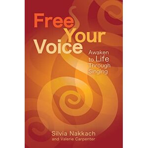 Nakkach, Silvia Free Your Voice: Awaken to Life Through Singing Nakkach, Silvia Free Your Voice: Awaken to Life Through Singing