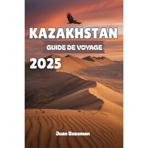 Bozeman, Juan KAZAKHSTAN GUIDE DE VOYAGE 2025: Explorez les joyaux cachés de l'Asie centrale, des villes futuristes et des trésors de la route de la soie aux vastes steppes, canyons et culture nomade. Bozeman, Juan KAZAKHSTAN GUIDE DE VOYAGE 2025: Explorez les joyaux cachés de l'Asie centrale, des villes futuristes et des trésors de la route de la soie aux vastes steppes, canyons et culture nomade.