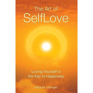 Lobsiger, Frank M The Art of SelfLove: Loving Yourself is the Key to Happiness Lobsiger, Frank M The Art of SelfLove: Loving Yourself is the Key to Happiness