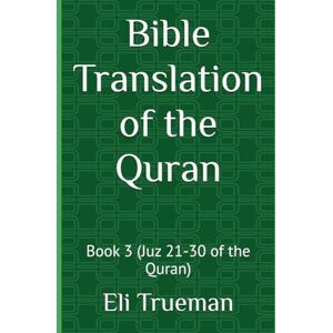 Trueman, Eli J. Bible Translation of the Quran: Book 3 (Juz 21-30 of the Quran) Trueman, Eli J. Bible Translation of the Quran: Book 3 (Juz 21-30 of the Quran)