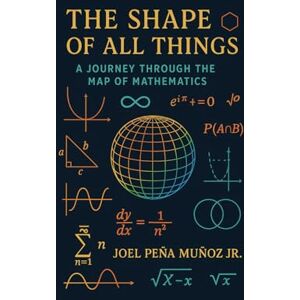 Peña Muñoz Jr., Joel The Shape of All Things: A Journey Through the Map of Mathematics Peña Muñoz Jr., Joel The Shape of All Things: A Journey Through the Map of Mathematics