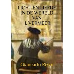Rizzo, Giancarlo LICHT EN LIEFDE IN DE WERELD VAN JOHANNES VERMEER Rizzo, Giancarlo LICHT EN LIEFDE IN DE WERELD VAN JOHANNES VERMEER