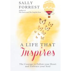 Forrest, Sally A LIFE THAT INSPIRES: THE COURAGE TO FOLLOW YOUR HEART AND EMBRACE YOUR SOUL Forrest, Sally A LIFE THAT INSPIRES: THE COURAGE TO FOLLOW YOUR HEART AND EMBRACE YOUR SOUL